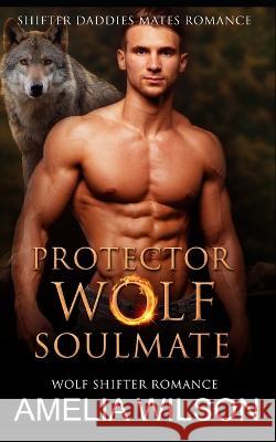 Protector Wolf's Soulmate: Wolf Shifter Romance Amelia Wilson 9798355165598 Independently Published