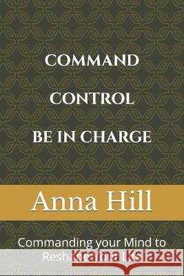 Comand Control Be In Charge: Commanding your Mind to Reshape Your Life Anna Hill 9798355206420 Independently Published