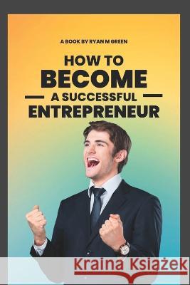 How To Become A successful Entrepreneur Ryan M Green 9798355285661 Independently Published