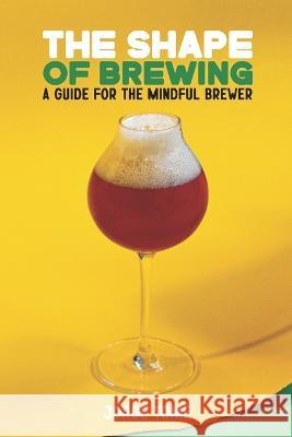 The Shape of Brewing: A Guide for the Mindful Brewer Jamil Zainasheff Jorge Fortuna Tome  9798355380656 Independently Published