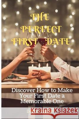 The Perfect First Date: Discover How to Make Your First Date a Memorable One Bettie Walker 9798355491451 Independently Published