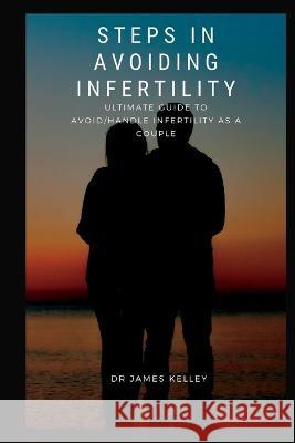 Steps in avoiding infertility: Ultimate guide to avoid/handle infertility as a couple James Kelley 9798355508968