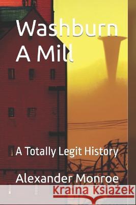 Washburn A Mill: A Totally Legit History Alexander Monroe   9798355570934
