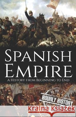 Spanish Empire: A History from Beginning to End Hourly History   9798355766146 Independently Published