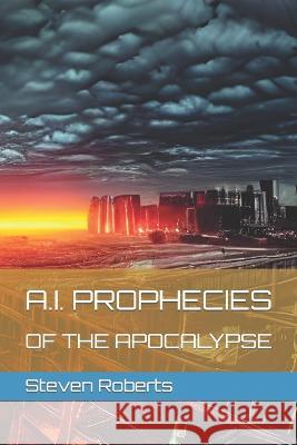 A.I. Prophecies of the Apocalypse Steven Roberts 9798356052224