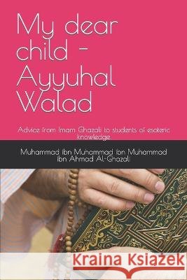 My dear child - Ayyuhal Walad: Advice from Imam Ghazali to students of esoteric knowledge Muhammad Ibn Muhammad Ibn Al-Ghazali, Abdul Hafiz Limbada 9798356057304
