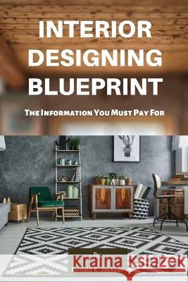 Interior Designing Blueprint: The Information You Must Pay For Donald Jackson K 9798356453465 Independently Published