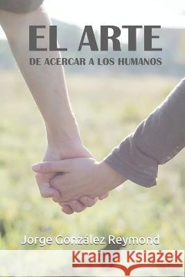 El arte de acercar a los humanos Jorge Martin González Reymond 9798356476204