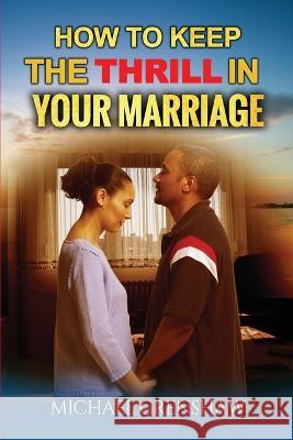 How To Keep The Thrill IN YOUR MARRIAGE Michael G Crenshaw 9798356891052 Independently Published
