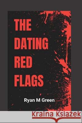 The Dating Red Flags Ryan M Green 9798357140166 Independently Published