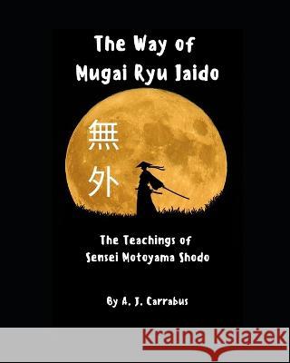The Way of Mugai Ryu Iaido: The Teachings of Sensei Motoyama Shodo A J Carrabus   9798357202147 Independently Published