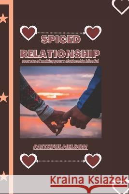 Spiced Relationship: Secret of making your relationship blissful Faithful Nelson 9798357223111 Independently Published