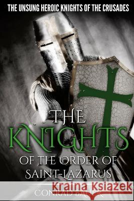 The Knights of the Order of Saint-Lazarus: The Unsung Heroic Knights of the Crusades Conrad Bauer 9798357660404 Independently Published