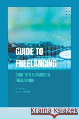 Guide to freelancing: Guide To Flourishing In Freelancing Ryan M Green 9798357985774 Independently Published
