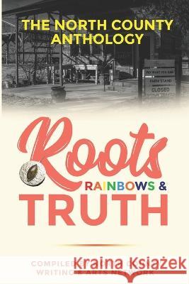 Roots, Rainbows & Truth: The North County Anthology North County Writing & Arts Network 9798358008571