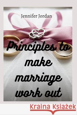 Principles to make marriage work out Jennifer Jordan   9798358209428