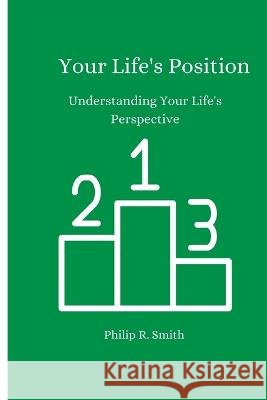 Your Life's Position: Understanding Your Life's Position Philip R Smith 9798358563063