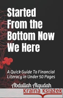 Started From the Bottom Now We Here: A Quick Guide To Financial Literacy in Under 50 Pages Alqudah, Abdullah 9798358947023
