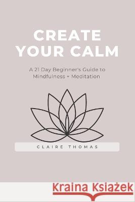 Create Your Calm: A 21 Day Beginner's Guide to Mindfulness + Meditation Claire Thomas   9798359160063