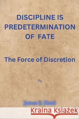 Discipline Is Predetermination of fate: The Force of Discretion James R Hood 9798359211284 Independently Published