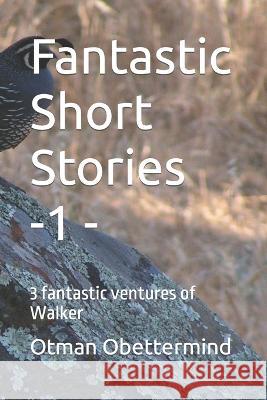 Fantastic Short Stories -1 -: 3 fantastic ventures of Walker Otman Obettermind   9798359619370 Independently Published