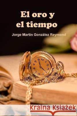 El oro y el tiempo Jorge Martin Gonzalez Reymond   9798360008040 Independently Published