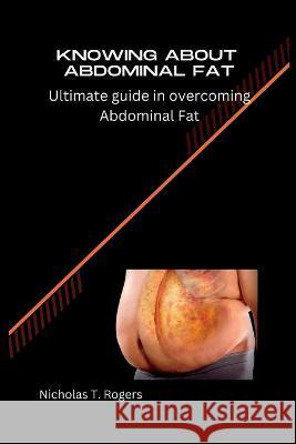 Knowing about Abdominal Fat: Ultimate guide in overcoming Abdominal Fat Nicholas Rogers   9798360009870