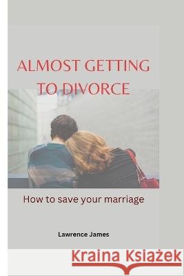 Almost Getting To Divorce: How to save your marriage Lawrence James   9798360290346