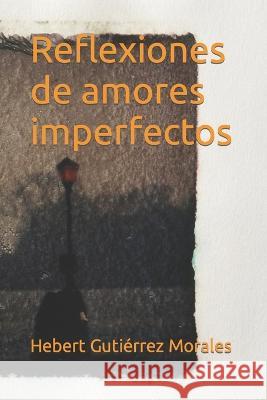 Reflexiones de amores imperfectos Hebert Gutierrez Morales   9798360510932