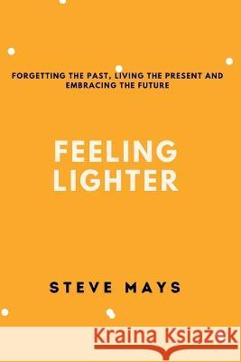 Feeling Lighter: Forgetting the past, living the present and embracing the future Steve Mays   9798360909866