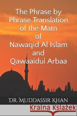 The Phrase by Phrase Translation of the Matn of Nawaqid Al Islam and Qawaaidul Arbaa Dr Muddassir Khan   9798361223688 Independently Published