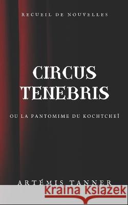 Circus Tenebris: ou la pantomime du Kochtcheï Tanner, Artémis 9798361264209 Independently Published