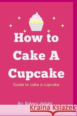 How to cake a cupcake: Guide to cake a cupcake Bakery Delight   9798361360246 Independently Published