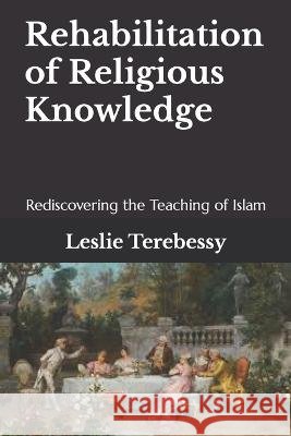 Rehabilitation of Religious Knowledge: Rediscovering the Teaching of Islam Leslie Terebessy   9798361389957