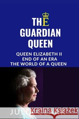 The Guardian Queen: Queen Elizabeth II end of an era, The world of a queen Julia Clark   9798361442485