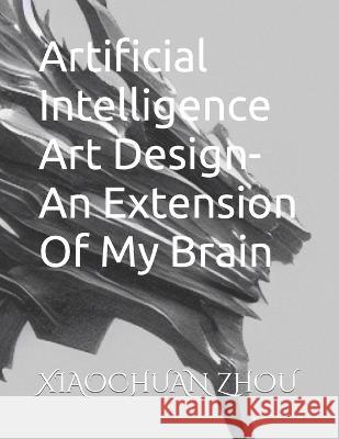 Artificial Intelligence Art Design-An Extension Of My Brain Xiaochuan Zhou   9798361517510
