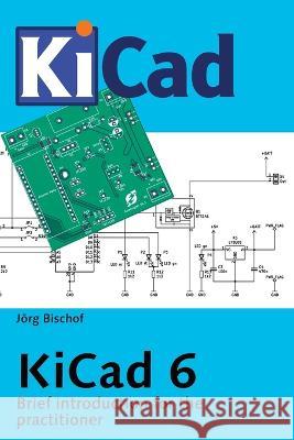 KiCad 6: Brief introduction for the practitioner Joerg Bischof   9798361777655 Independently Published