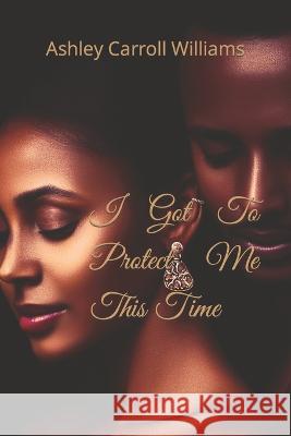 I Got To Protect Me This Time Amiyah Williams Ashley Carroll Williams  9798361867110