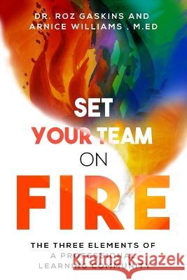 Set Your Team on Fire: The Three Elements of a Professional Learning Community Arnice Williams M Ed Roz Gaskins  9798362145538 Independently Published