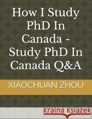 How I Study PhD In Canada -Study PhD In Canada Q&A Xiaochuan Zhou   9798362448653