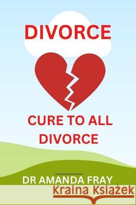 Divorce: Cure to All Divorce Dr Amanda Fray   9798362576349 Independently Published