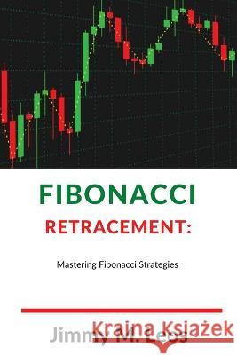 Fibonacci Retracement: Mastering Fibonacci Strategies Jimmy M Leos 9798362708818 Independently Published