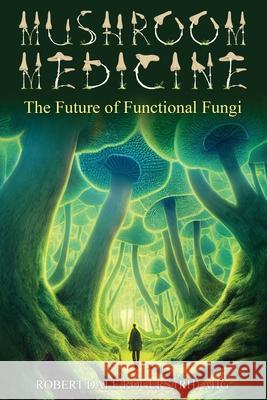 Mushroom Medicine: The Future of Functional Fungi Robert Dale Rogers 9798362787936 Independently Published
