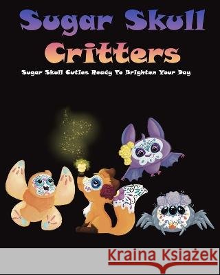 Sugar Skull Critters: Sugar Skull Cuties Ready To Brighten Your Day Kelly's Scribbles 9798362799489