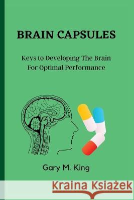 Brain Capsules: Keys to Developing The Brain For Optimal Performance. Gary M King 9798362816858