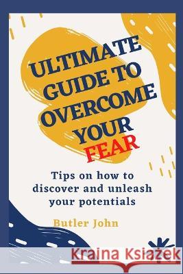 Ultimate Guide to Overcome Your Fear: Tips on how to discover and unleash your potentials Butler John 9798362912833