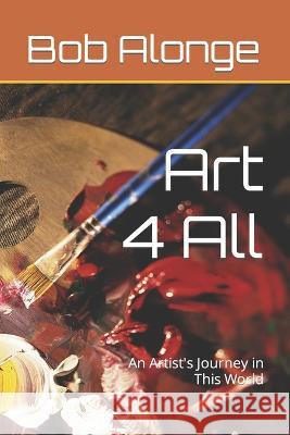 Art 4 All: An Artist's Journey in This World Bob Alonge   9798362954536
