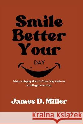 Smile Better Your Day: Make a Happy Start To Your Day. Smile As You Begin Your Day. James D Miller 9798362960193 Independently Published