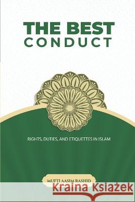 The Best Conduct: Rights, Duties, and Etiquettes in Islam Mufti Aasim Rashid 9798363636738 Independently Published