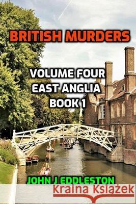 British Murders - Volume Four: East Anglia Book One John J Eddleston   9798363784316
